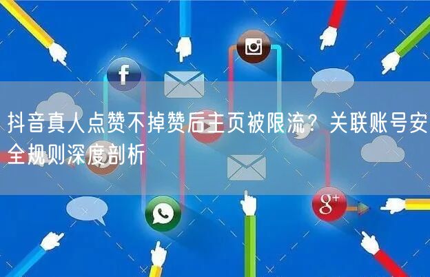 抖音真人点赞不掉赞后主页被限流?关联账号安全规则深度剖析