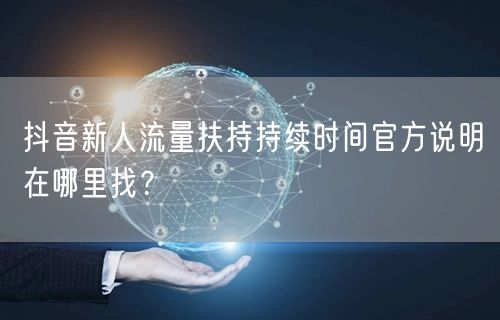 抖音新人流量扶持持续时间官方说明在哪里找?