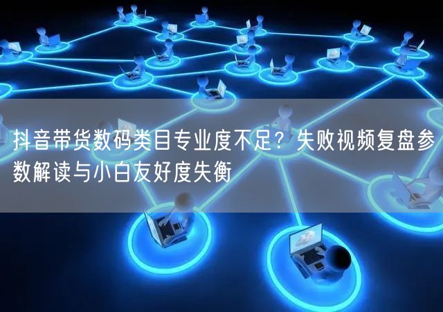 抖音带货数码类目专业度不足?失败视频复盘参数解读与小白友好度失衡