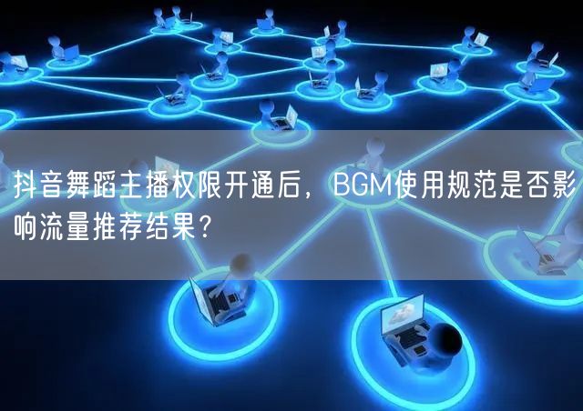 抖音舞蹈主播权限开通后,BGM使用规范是否影响流量推荐结果?