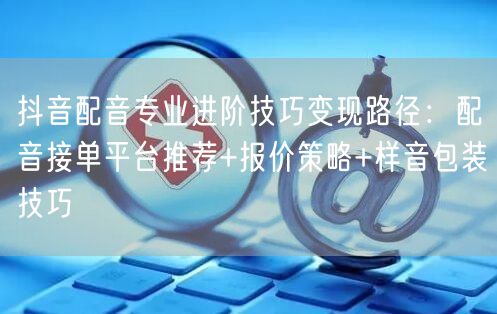 抖音配音专业进阶技巧变现路径:配音接单平台推荐+报价策略+样音包装技巧