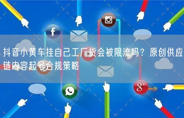 抖音小黄车挂自己工厂货会被限流吗?原创供应链内容起号合规策略