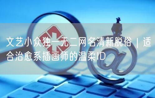文艺小众独一无二网名清新脱俗|适合治愈系插画师的温柔ID