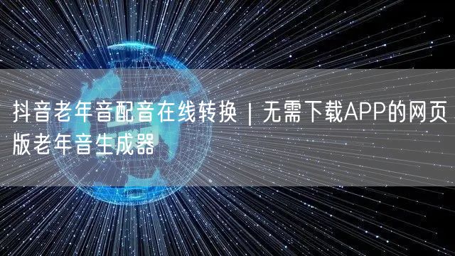 抖音老年音配音在线转换｜无需下载APP的网页版老年音生成器