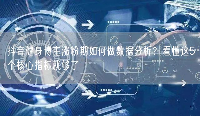 抖音健身博主涨粉期如何做数据分析?看懂这5个核心指标就够了