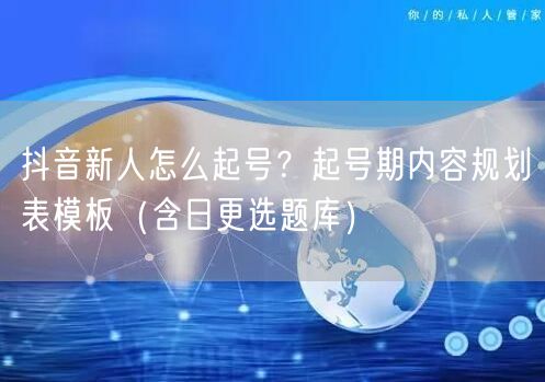 抖音新人怎么起号？起号期内容规划表模板（含日更选题库）