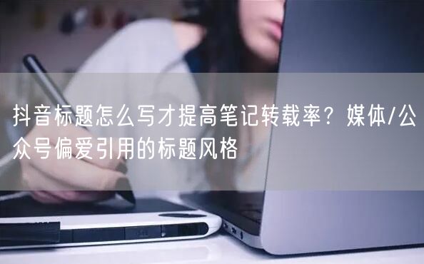 抖音标题怎么写才提高笔记转载率？媒体/公众号偏爱引用的标题风格