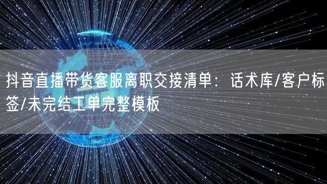 抖音直播带货客服离职交接清单:话术库/客户标签/未完结工单完整模板
