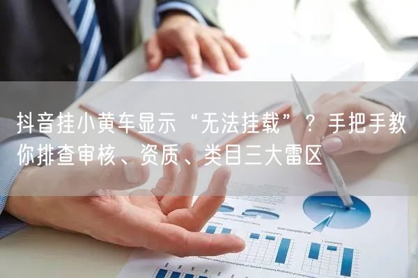 抖音挂小黄车显示“无法挂载”？手把手教你排查审核、资质、类目三大雷区