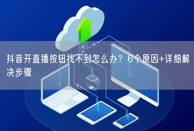 抖音开直播按钮找不到怎么办?6个原因+详细解决步骤