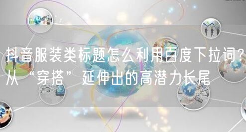 抖音服装类标题怎么利用百度下拉词?从“穿搭”延伸出的高潜力长尾