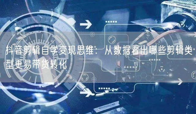 抖音剪辑自学变现思维：从数据看出哪些剪辑类型更易带货转化