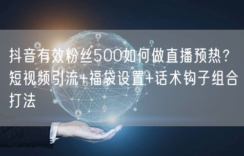 抖音有效粉丝500如何做直播预热?短视频引流+福袋设置+话术钩子组合打法