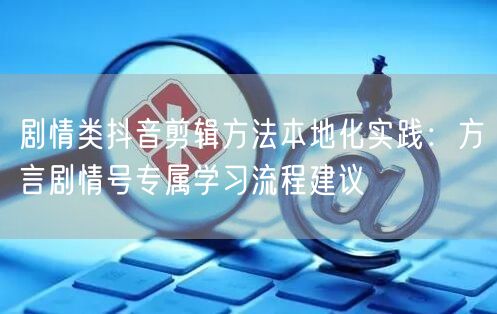 剧情类抖音剪辑方法本地化实践:方言剧情号专属学习流程建议