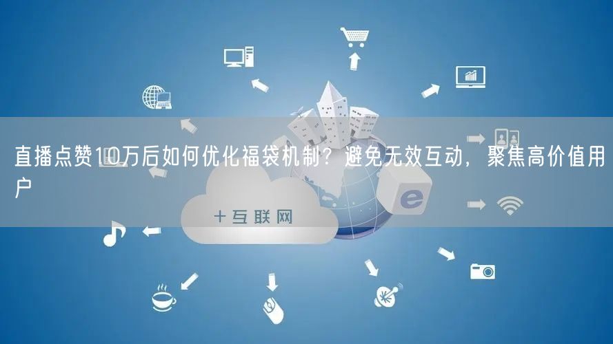 直播点赞10万后如何优化福袋机制?避免无效互动,聚焦高价值用户