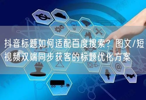 抖音标题如何适配百度搜索?图文/短视频双端同步获客的标题优化方案