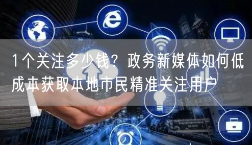 1个关注多少钱?政务新媒体如何低成本获取本地市民精准关注用户