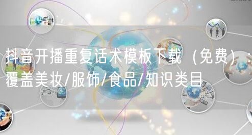 抖音开播重复话术模板下载(免费):覆盖美妆/服饰/食品/知识类目