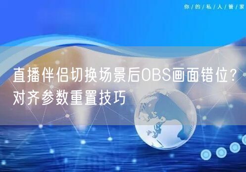 直播伴侣切换场景后OBS画面错位?对齐参数重置技巧