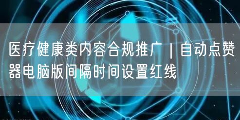 医疗健康类内容合规推广|自动点赞器电脑版间隔时间设置红线