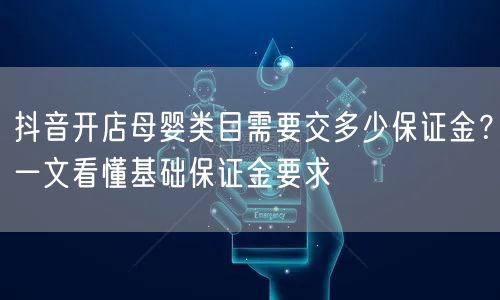 抖音开店母婴类目需要交多少保证金?一文看懂基础保证金要求