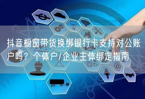抖音橱窗带货换绑银行卡支持对公账户吗?个体户/企业主体绑定指南