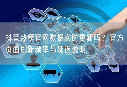 抖音热榜官网数据实时更新吗?官方页面刷新频率与延迟说明