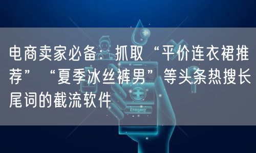 电商卖家必备:抓取“平价连衣裙推荐”“夏季冰丝裤男”等头条热搜长尾词的截流软件