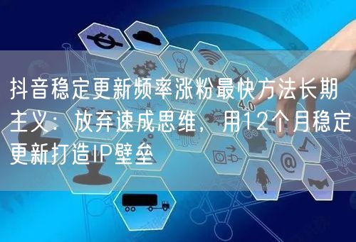抖音稳定更新频率涨粉最快方法长期主义:放弃速成思维,用12个月稳定更新打造IP壁