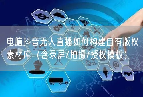 电脑抖音无人直播如何构建自有版权素材库(含录屏/拍摄/授权模板)