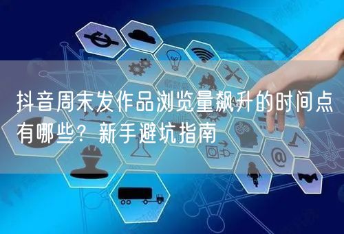 抖音周末发作品浏览量飙升的时间点有哪些？新手避坑指南