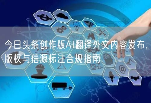 今日头条创作版AI翻译外文内容发布，版权与信源标注合规指南