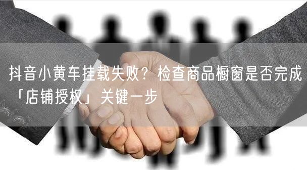 抖音小黄车挂载失败？检查商品橱窗是否完成「店铺授权」关键一步