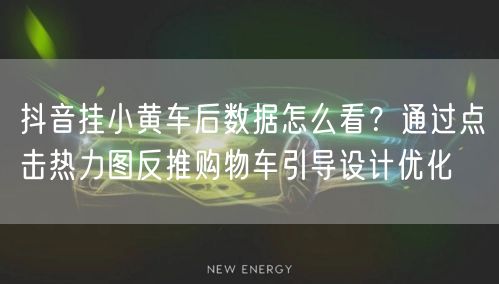 抖音挂小黄车后数据怎么看?通过点击热力图反推购物车引导设计优化