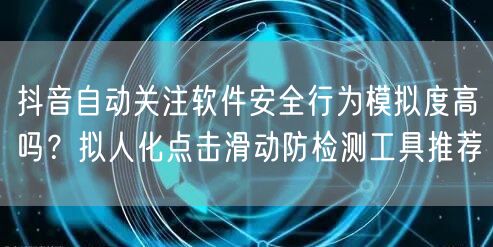 抖音自动关注软件安全行为模拟度高吗?拟人化点击滑动防检测工具推荐