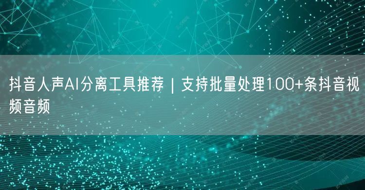 抖音人声AI分离工具推荐|支持批量处理100+条抖音视频音频