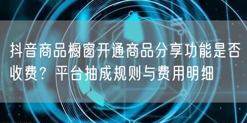 抖音商品橱窗开通商品分享功能是否收费?平台抽成规则与费用明细