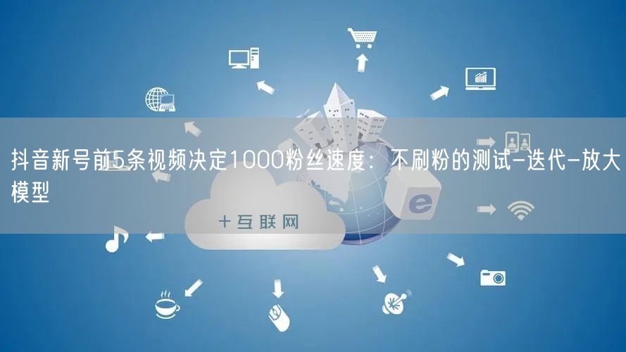 抖音新号前5条视频决定1000粉丝速度:不刷粉的测试-迭代-放大模型