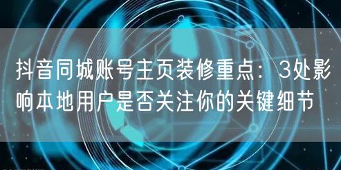抖音同城账号主页装修重点:3处影响本地用户是否关注你的关键细节