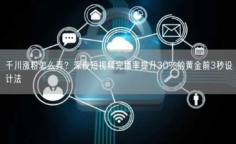 千川涨粉怎么弄?深夜短视频完播率提升30%的黄金前3秒设计法