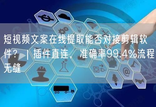 短视频文案在线提取能否对接剪辑软件?|插件直连,准确率99.4%流程无缝