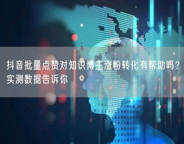 抖音批量点赞对知识博主涨粉转化有帮助吗?实测数据告诉你