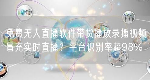 免费无人直播软件带货播放录播视频冒充实时直播？平台识别率超98%