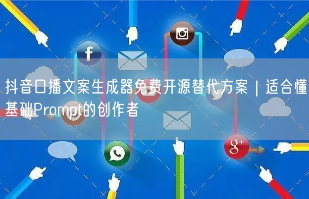 抖音口播文案生成器免费开源替代方案|适合懂基础Prompt的创作者