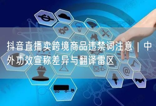 抖音直播卖跨境商品违禁词注意|中外功效宣称差异与翻译雷区