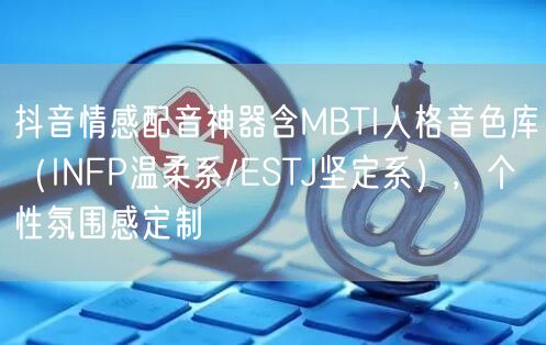 抖音情感配音神器含MBTI人格音色库（INFP温柔系/ESTJ坚定系），个性氛围