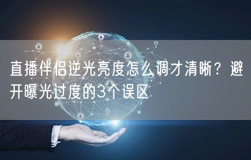 直播伴侣逆光亮度怎么调才清晰？避开曝光过度的3个误区
