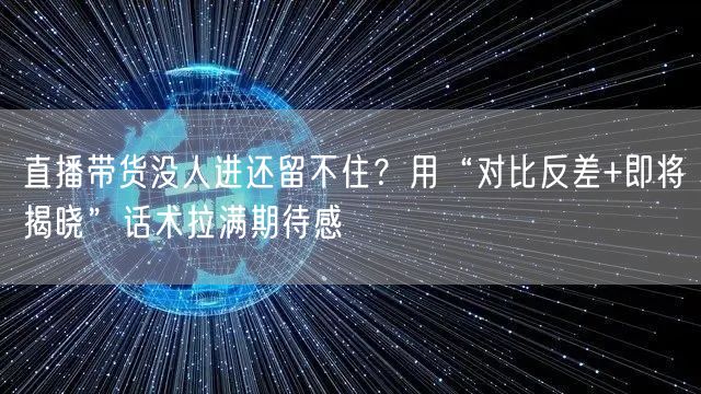 直播带货没人进还留不住？用“对比反差+即将揭晓”话术拉满期待感