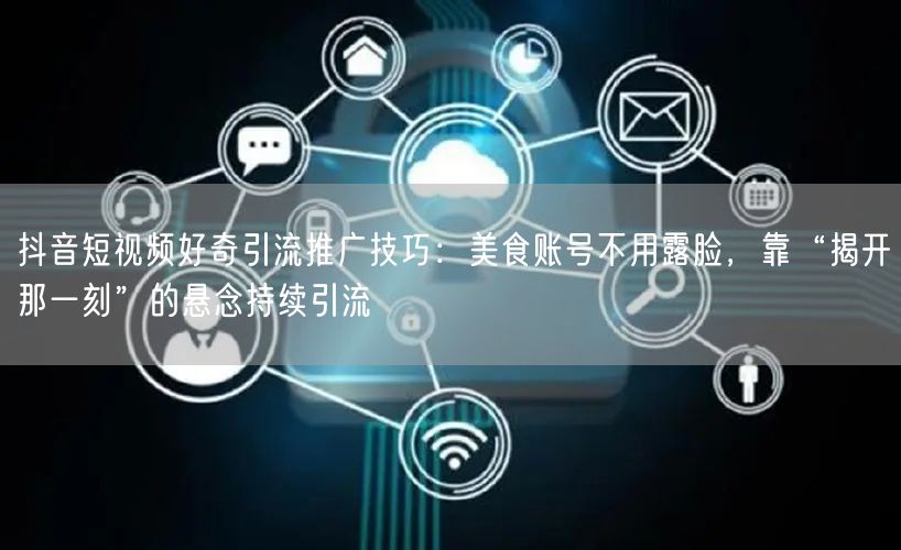 抖音短视频好奇引流推广技巧：美食账号不用露脸，靠“揭开那一刻”的悬念持续引流