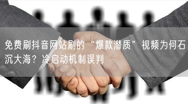 免费刷抖音网站刷的“爆款潜质”视频为何石沉大海?冷启动机制误判